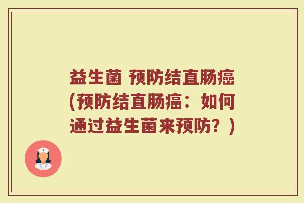 益生菌 预防结直肠癌(预防结直肠癌:如何通过益生菌来预防?)