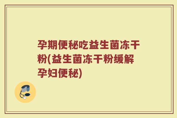 孕期便秘吃益生菌冻干粉(益生菌冻干粉缓解孕妇便秘)