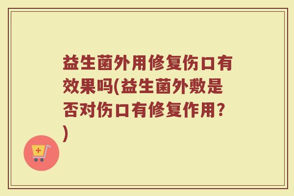 益生菌外用修复伤口有效果吗(益生菌外敷是否对伤口有修复作用?)