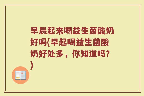 早晨起来喝益生菌酸奶好吗(早起喝益生菌酸奶好处多,你知道吗?)