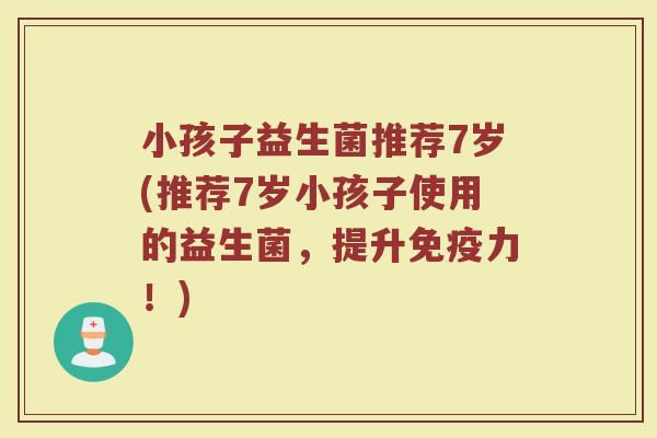 小孩子益生菌推荐7岁(推荐7岁小孩子使用的益生菌,提升免疫力!)