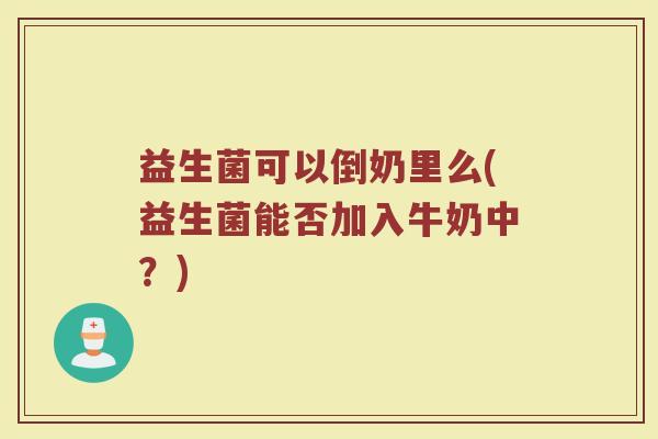 益生菌可以倒奶里么(益生菌能否加入牛奶中?)