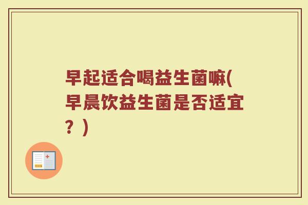 早起适合喝益生菌嘛(早晨饮益生菌是否适宜？)