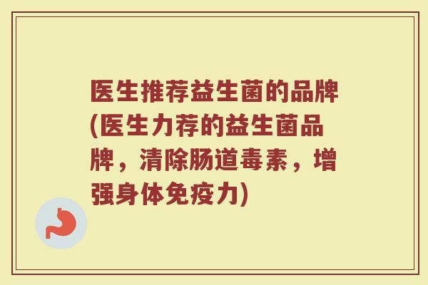 医生推荐益生菌的品牌(医生力荐的益生菌品牌，清除肠道毒素，增强身体免疫力)
