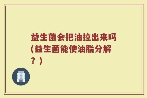 益生菌会把油拉出来吗(益生菌能使油脂分解?)