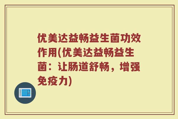 优美达益畅益生菌功效作用(优美达益畅益生菌:让肠道舒畅,增强免疫力)