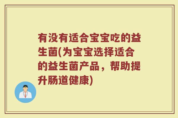 有没有适合宝宝吃的益生菌(为宝宝选择适合的益生菌产品,帮助提升肠道健康)