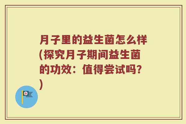 月子里的益生菌怎么样(探究月子期间益生菌的功效:值得尝试吗?)