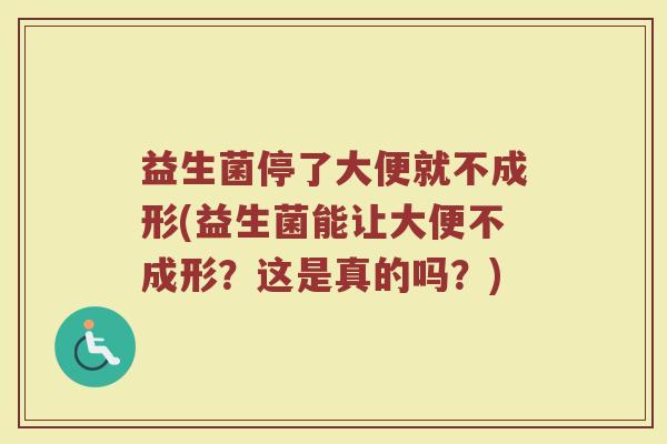 益生菌停了大便就不成形(益生菌能让大便不成形?这是真的吗?) 益生菌停了大便就不成形(益生菌能让大便不成形?这是真的吗?)