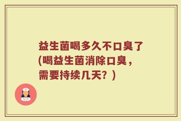 益生菌喝多久不口臭了(喝益生菌消除口臭,需要持续几天?)