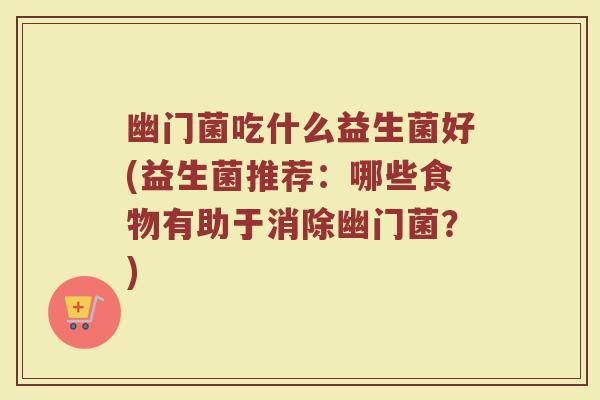 幽门菌吃什么益生菌好(益生菌推荐:哪些食物有助于消除幽门菌?)