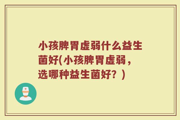 小孩脾胃虚弱什么益生菌好(小孩脾胃虚弱，选哪种益生菌好？)