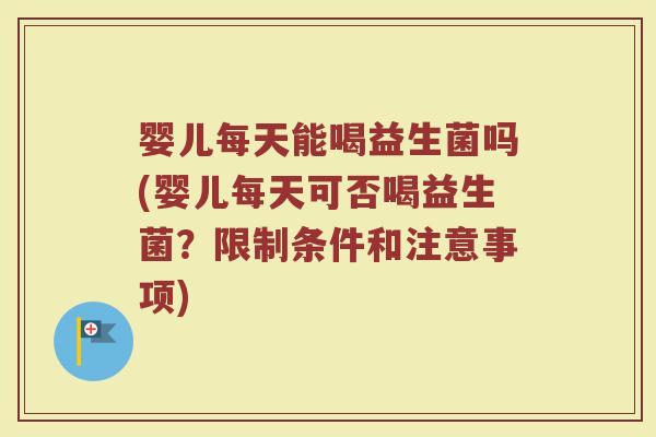 婴儿每天能喝益生菌吗(婴儿每天可否喝益生菌?限制条件和注意事项)