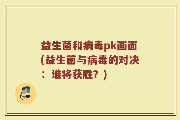 益生菌和病毒pk画面(益生菌与病毒的对决：谁将获胜？)