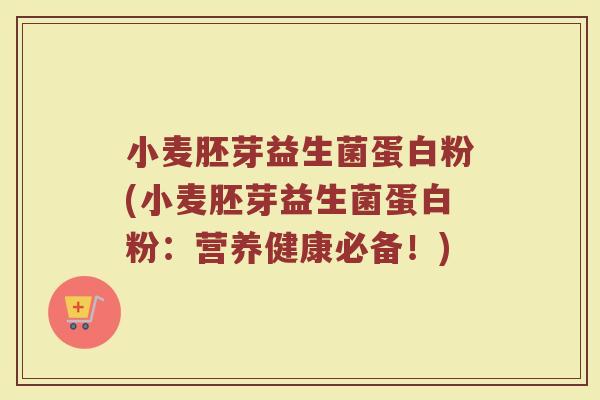 小麦胚芽益生菌蛋白粉(小麦胚芽益生菌蛋白粉:营养健康必备!)