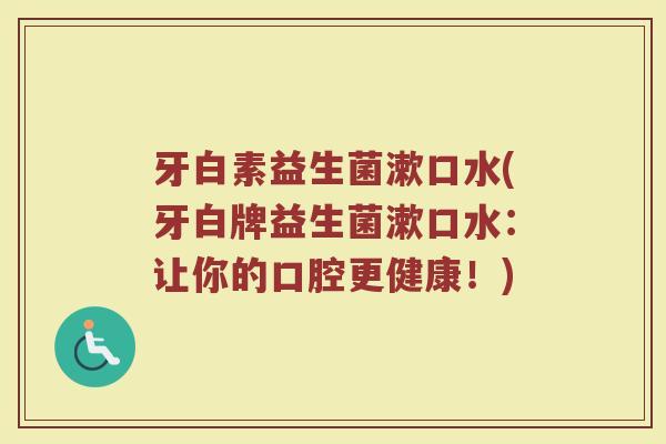 牙白素益生菌漱口水(牙白牌益生菌漱口水:让你的口腔更健康!)