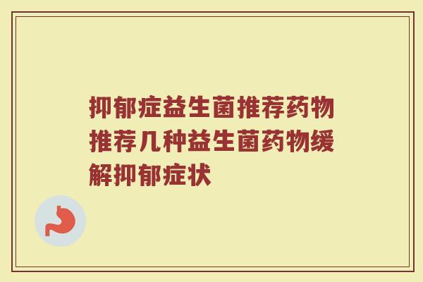 抑郁症益生菌推荐药物推荐几种益生菌药物缓解抑郁症状