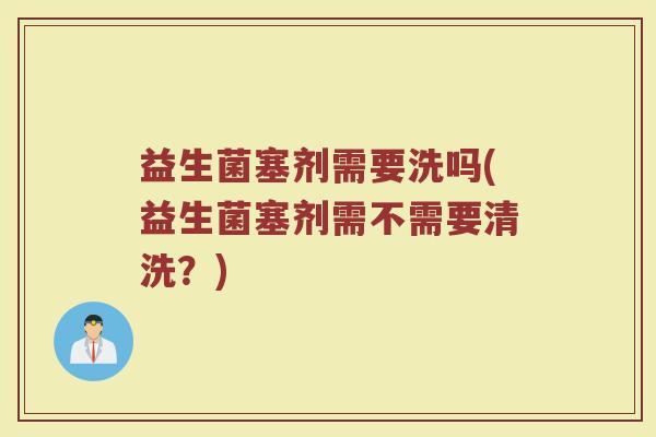 益生菌塞剂需要洗吗(益生菌塞剂需不需要清洗？)
