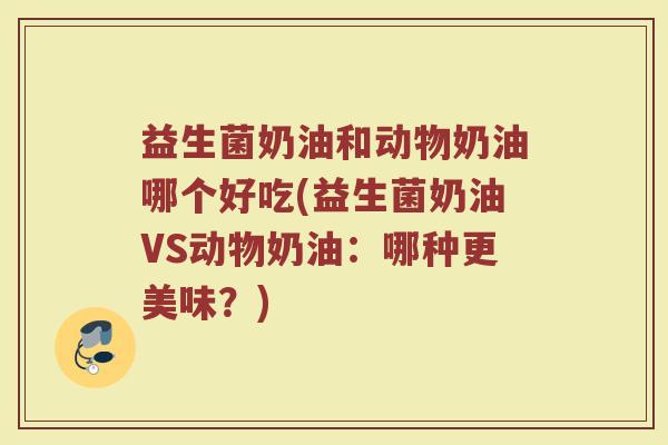益生菌奶油和动物奶油哪个好吃(益生菌奶油VS动物奶油：哪种更美味？)