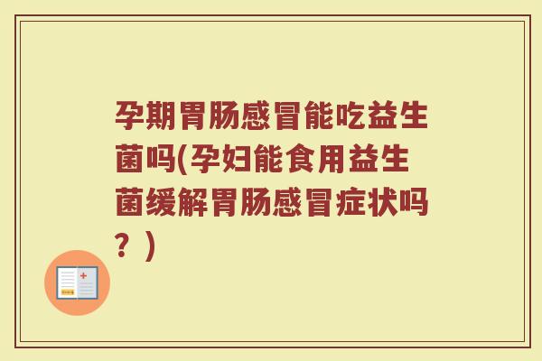 孕期胃肠感冒能吃益生菌吗(孕妇能食用益生菌缓解胃肠感冒症状吗？)