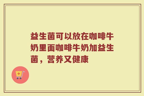 益生菌可以放在咖啡牛奶里面咖啡牛奶加益生菌,营养又健康 益生菌可以放在咖啡牛奶里面咖啡牛奶加益生菌,营养又健康