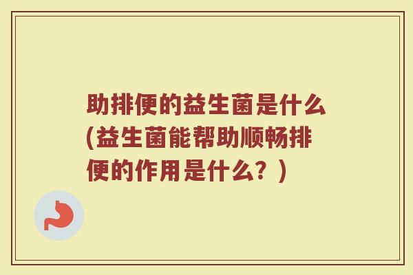 助排便的益生菌是什么(益生菌能帮助顺畅排便的作用是什么?)