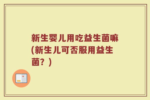 新生婴儿用吃益生菌嘛(新生儿可否服用益生菌?)
