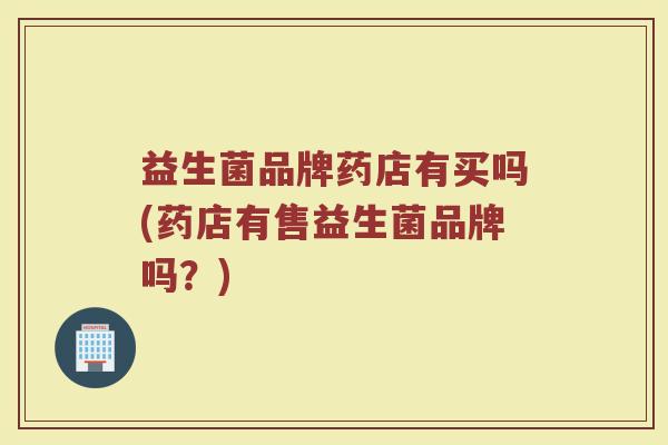 益生菌品牌药店有买吗(药店有售益生菌品牌吗?)