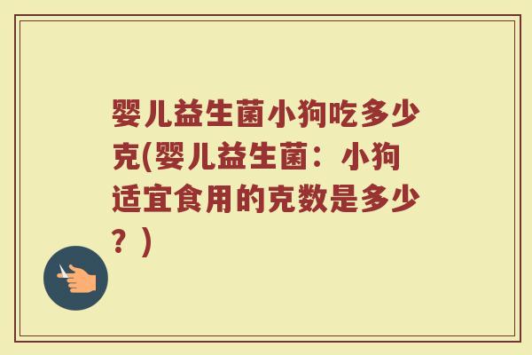 婴儿益生菌小狗吃多少克(婴儿益生菌:小狗适宜食用的克数是多少?)