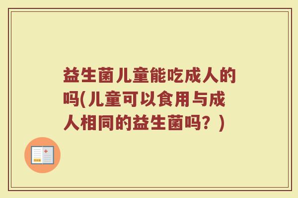 益生菌儿童能吃成人的吗(儿童可以食用与成人相同的益生菌吗?)