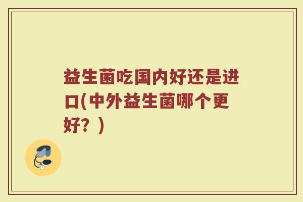 益生菌吃国内好还是进口(中外益生菌哪个更好？)