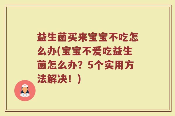 益生菌买来宝宝不吃怎么办(宝宝不爱吃益生菌怎么办？5个实用方法解决！)
