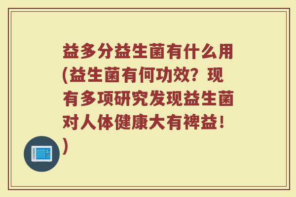 益多分益生菌有什么用(益生菌有何功效？现有多项研究发现益生菌对人体健康大有裨益！)