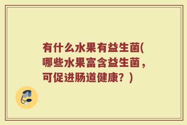有什么水果有益生菌(哪些水果富含益生菌，可促进肠道健康？)