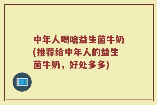 中年人喝啥益生菌牛奶(推荐给中年人的益生菌牛奶，好处多多)