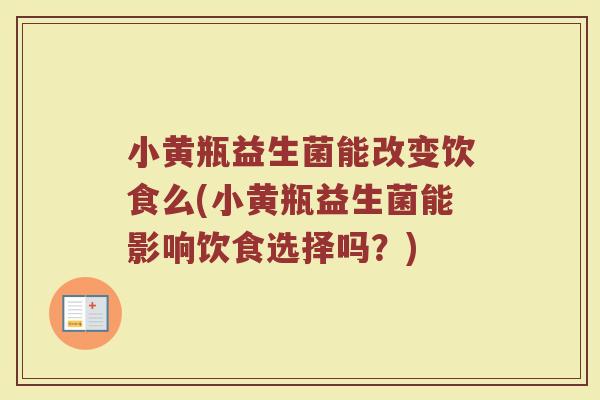 小黄瓶益生菌能改变饮食么(小黄瓶益生菌能影响饮食选择吗?) 小黄瓶益生菌能改变饮食么(小黄瓶益生菌能影响饮食选择吗?)