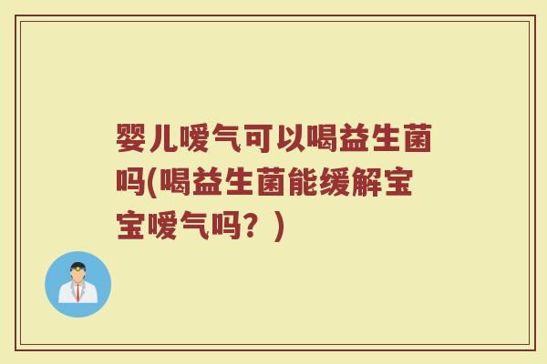 婴儿嗳气可以喝益生菌吗(喝益生菌能缓解宝宝嗳气吗?) 婴儿嗳气可以喝益生菌吗(喝益生菌能缓解宝宝嗳气吗?)