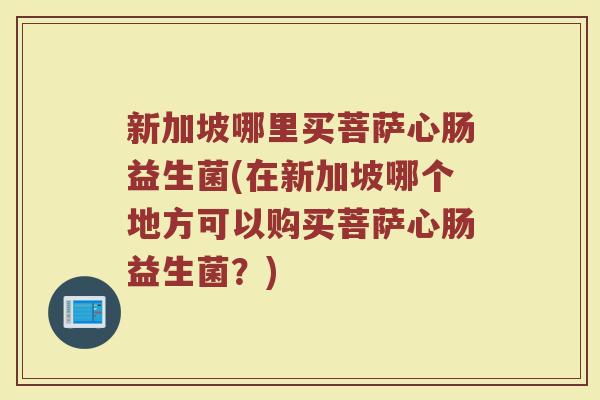 新加坡哪里买菩萨心肠益生菌(在新加坡哪个地方可以购买菩萨心肠益生菌?)