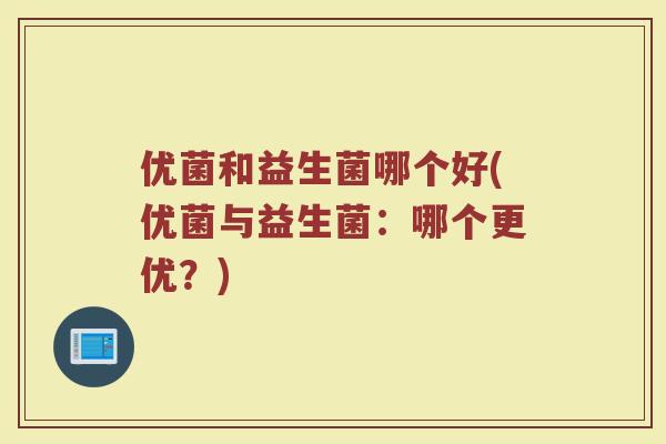 优菌和益生菌哪个好(优菌与益生菌：哪个更优？)