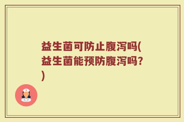 益生菌可防止腹泻吗(益生菌能预防腹泻吗？)