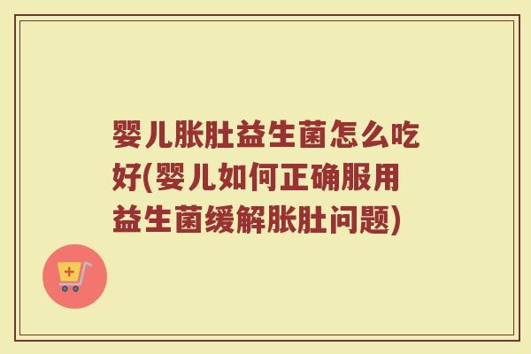 婴儿胀肚益生菌怎么吃好(婴儿如何正确服用益生菌缓解胀肚问题) 婴儿胀肚益生菌怎么吃好(婴儿如何正确服用益生菌缓解胀肚问题)