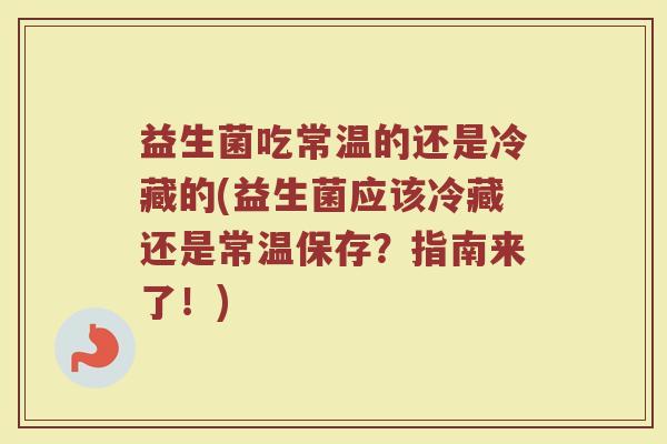 益生菌吃常温的还是冷藏的(益生菌应该冷藏还是常温保存？指南来了！)