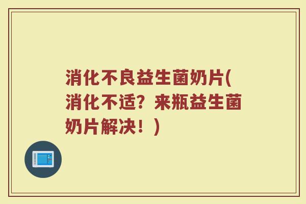 消化不良益生菌奶片(消化不适?来瓶益生菌奶片解决!)