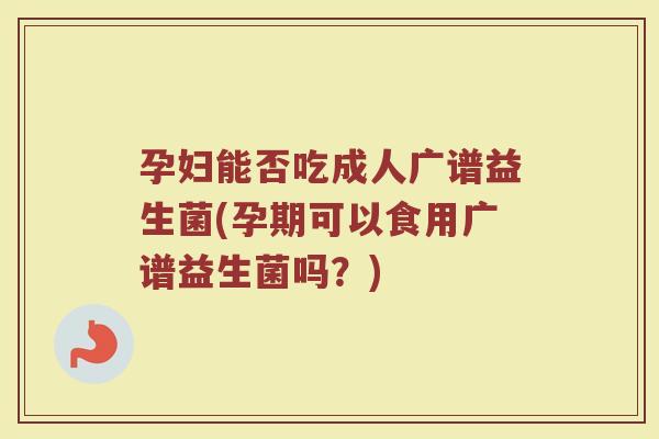 孕妇能否吃成人广谱益生菌(孕期可以食用广谱益生菌吗？)