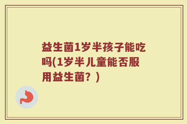 益生菌1岁半孩子能吃吗(1岁半儿童能否服用益生菌?)