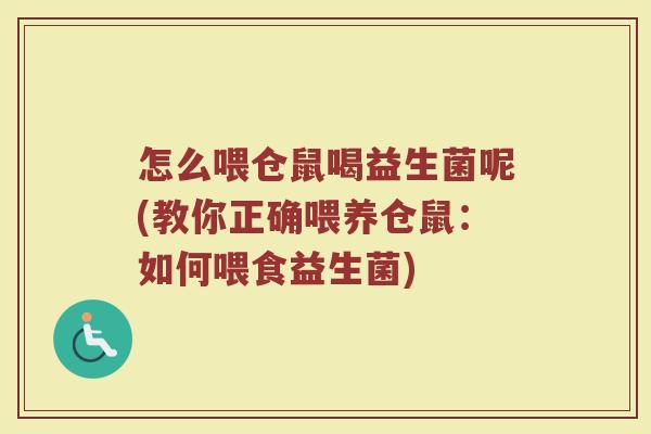 怎么喂仓鼠喝益生菌呢(教你正确喂养仓鼠:如何喂食益生菌)