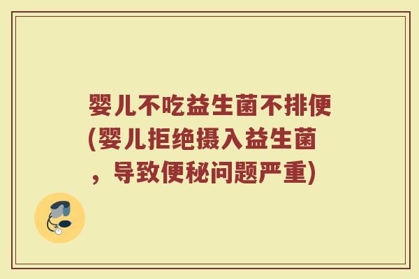 婴儿不吃益生菌不排便(婴儿拒绝摄入益生菌，导致便秘问题严重)