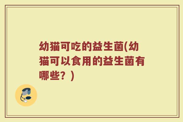 幼猫可吃的益生菌(幼猫可以食用的益生菌有哪些?)