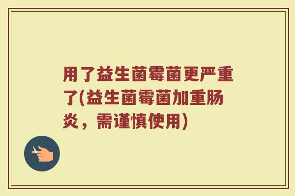 用了益生菌霉菌更严重了(益生菌霉菌加重肠炎,需谨慎使用)