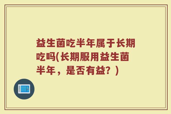 益生菌吃半年属于长期吃吗(长期服用益生菌半年，是否有益？)